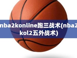 nba2konline跑三战术(nba2kol2五外战术)