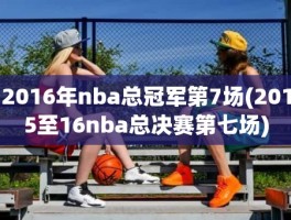 2016年nba总冠军第7场(2015至16nba总决赛第七场)