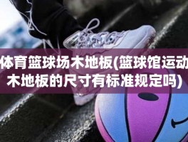 体育篮球场木地板(篮球馆运动木地板的尺寸有标准规定吗)