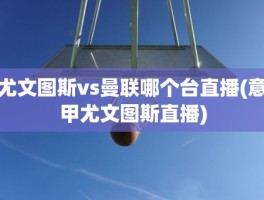 尤文图斯vs曼联哪个台直播(意甲尤文图斯直播)