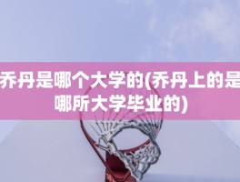 乔丹是哪个大学的(乔丹上的是哪所大学毕业的)