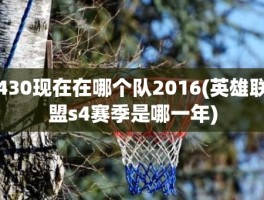 430现在在哪个队2016(英雄联盟s4赛季是哪一年)