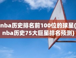 nba历史排名前100位的球星(nba历史75大巨星排名预测)