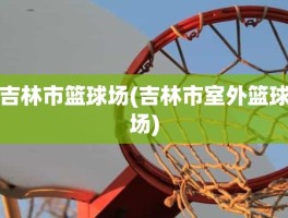 吉林市篮球场(吉林市室外篮球场)