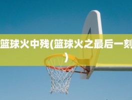 篮球火中残(篮球火之最后一刻)