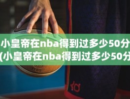 小皇帝在nba得到过多少50分(小皇帝在nba得到过多少50分)