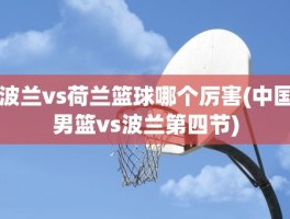 波兰vs荷兰篮球哪个厉害(中国男篮vs波兰第四节)