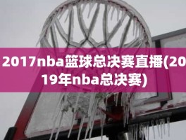 2017nba篮球总决赛直播(2019年nba总决赛)