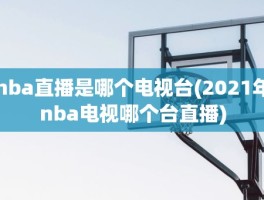 nba直播是哪个电视台(2021年nba电视哪个台直播)