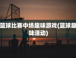 篮球比赛中场趣味游戏(篮球趣味活动)