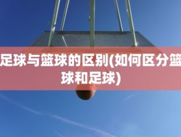 足球与篮球的区别(如何区分篮球和足球)