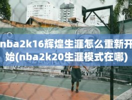 nba2k16辉煌生涯怎么重新开始(nba2k20生涯模式在哪)