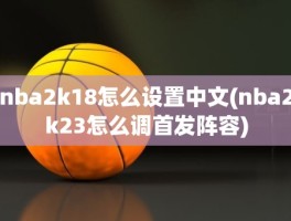 nba2k18怎么设置中文(nba2k23怎么调首发阵容)