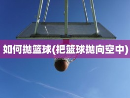如何抛篮球(把篮球抛向空中)