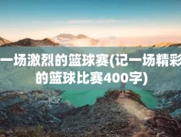 一场激烈的篮球赛(记一场精彩的篮球比赛400字)