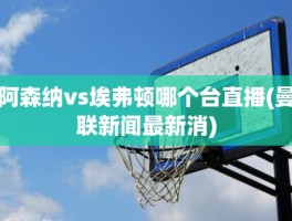 阿森纳vs埃弗顿哪个台直播(曼联新闻最新消)