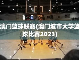 澳门篮球联赛(澳门城市大学篮球比赛2023)