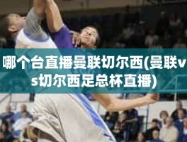 哪个台直播曼联切尔西(曼联vs切尔西足总杯直播)