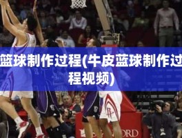 篮球制作过程(牛皮蓝球制作过程视频)