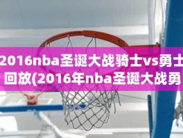 2016nba圣诞大战骑士vs勇士回放(2016年nba圣诞大战勇士vs骑士)