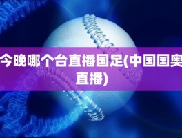 今晚哪个台直播国足(中国国奥直播)