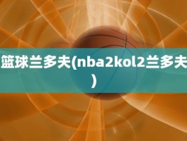 篮球兰多夫(nba2kol2兰多夫)