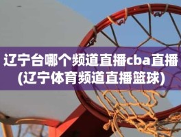 辽宁台哪个频道直播cba直播(辽宁体育频道直播篮球)