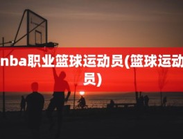 nba职业篮球运动员(篮球运动员)