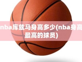 nba库兹马身高多少(nba身高最高的球员)