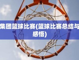 集团篮球比赛(篮球比赛总结与感悟)