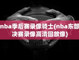 nba季后赛录像骑士(nba东部决赛录像高清回放像)