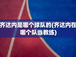 齐达内是哪个球队的(齐达内在哪个队当教练)