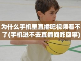 为什么手机里直播吧视频看不了(手机进不去直播间咋回事)