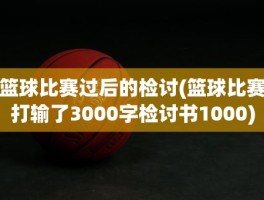 篮球比赛过后的检讨(篮球比赛打输了3000字检讨书1000)