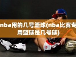 nba用的几号篮球(nba比赛专用篮球是几号球)