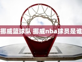 挪威篮球队 挪威nba球员是谁