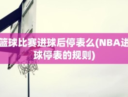 篮球比赛进球后停表么(NBA进球停表的规则)