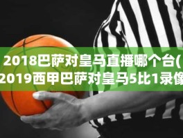 2018巴萨对皇马直播哪个台(2019西甲巴萨对皇马5比1录像)