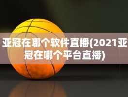 亚冠在哪个软件直播(2021亚冠在哪个平台直播)