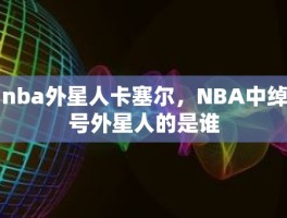 nba外星人卡塞尔，NBA中绰号外星人的是谁