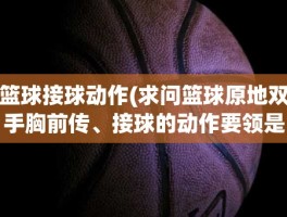 篮球接球动作(求问篮球原地双手胸前传、接球的动作要领是什么)