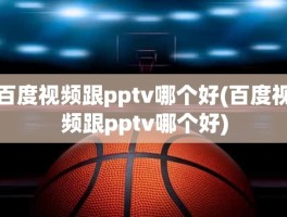 百度视频跟pptv哪个好(百度视频跟pptv哪个好)