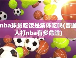 nba球员吃饭是集体吃吗(普通人打nba有多危险)