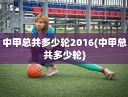 中甲总共多少轮2016(中甲总共多少轮)