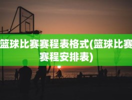 篮球比赛赛程表格式(篮球比赛赛程安排表)