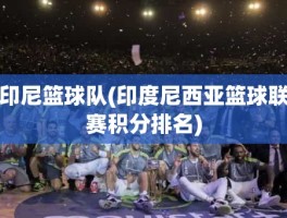 印尼篮球队(印度尼西亚篮球联赛积分排名)