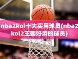 nba2kol十大实用球员(nba2kol2王朝好用的球员)