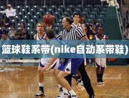 篮球鞋系带(nike自动系带鞋)