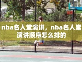 nba名人堂演讲，nba名人堂演讲顺序怎么排的