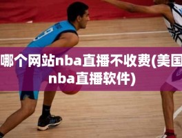 哪个网站nba直播不收费(美国nba直播软件)